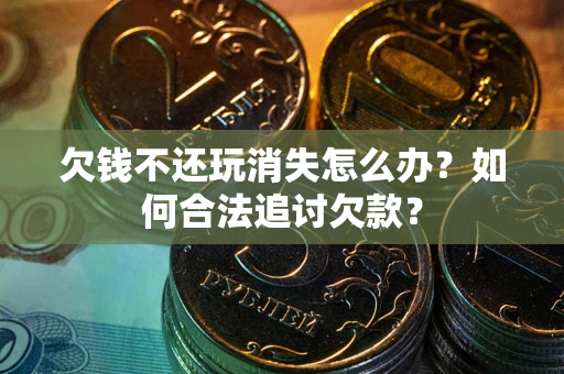 济南欠钱不还玩消失怎么办？如何合法追讨欠款？