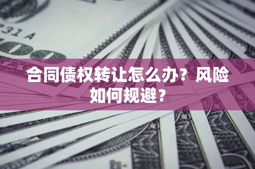 济南合同债权转让怎么办？风险如何规避？