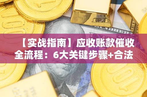 济南【实战指南】应收账款催收全流程：6大关键步骤+合法回款技巧