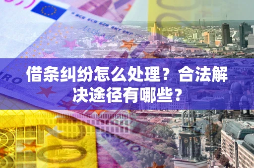 济南借条纠纷怎么处理？合法解决途径有哪些？