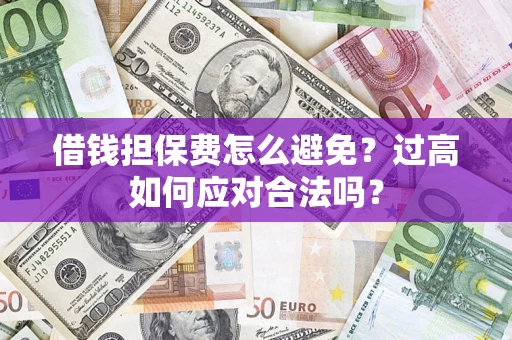 济南借钱担保费怎么避免？过高如何应对合法吗？