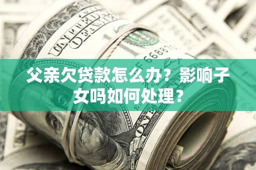 济南父亲欠贷款怎么办？影响子女吗如何处理？