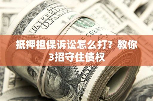 济南抵押担保诉讼怎么打？教你3招守住债权