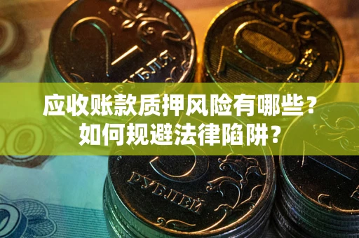 济南应收账款质押风险有哪些？如何规避法律陷阱？