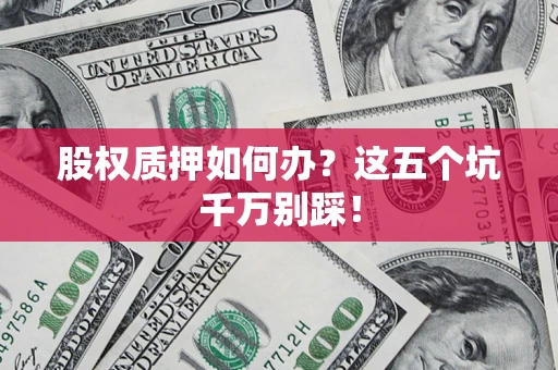济南股权质押如何办？这五个坑千万别踩！