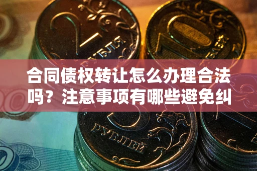 济南合同债权转让怎么办理合法吗？注意事项有哪些避免纠纷？
