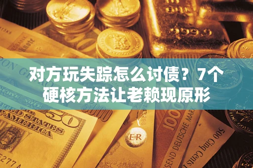 济南对方玩失踪怎么讨债？7个硬核方法让老赖现原形