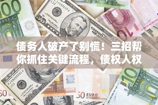 济南债务人破产了别慌！三招帮你抓住关键流程，债权人权益不再缩水