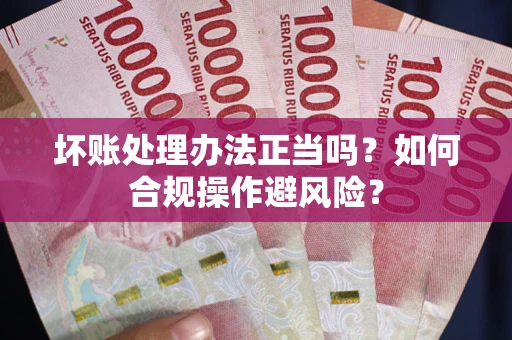 济南坏账处理办法正当吗？如何合规操作避风险？
