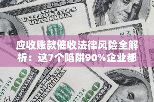 济南应收账款催收法律风险全解析：这7个陷阱90%企业都踩过（含合规应对指南）