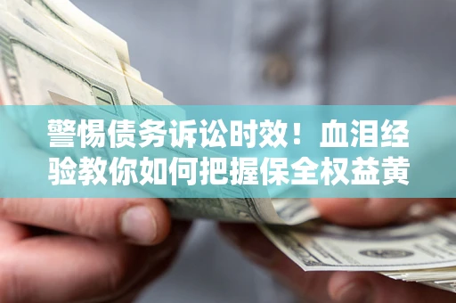 济南警惕债务诉讼时效！血泪经验教你如何把握保全权益黄金期