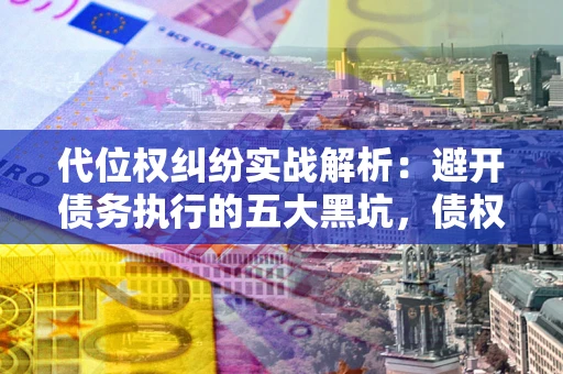 济南代位权纠纷实战解析：避开债务执行的五大黑坑，债权人必看指南