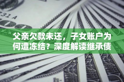 济南父亲欠款未还，子女账户为何遭冻结？深度解读继承债务迷局