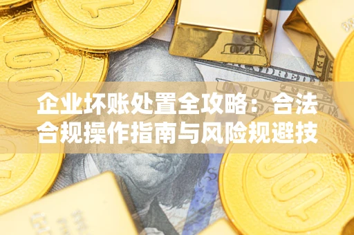 济南企业坏账处置全攻略：合法合规操作指南与风险规避技巧解析