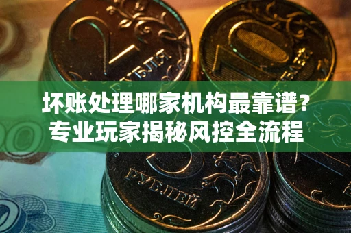 济南坏账处理哪家机构最靠谱？专业玩家揭秘风控全流程