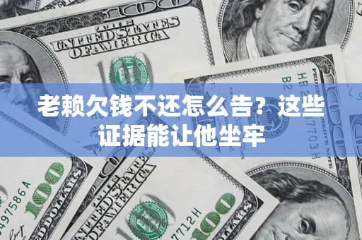济南老赖欠钱不还怎么告？这些证据能让他坐牢