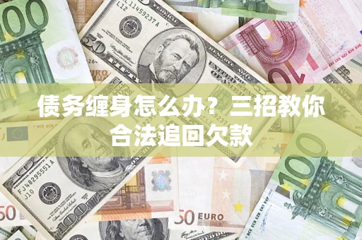 济南债务缠身怎么办？三招教你合法追回欠款