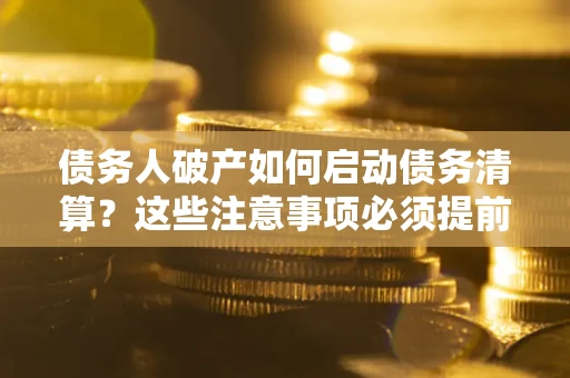 济南债务人破产如何启动债务清算？这些注意事项必须提前知道