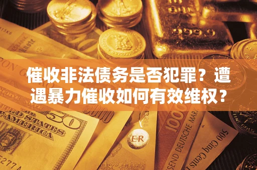 济南催收非法债务是否犯罪?遭遇暴力催收如何有效维权? 济南催收非法债务是否犯罪?遭遇暴力催收如何有效维权?