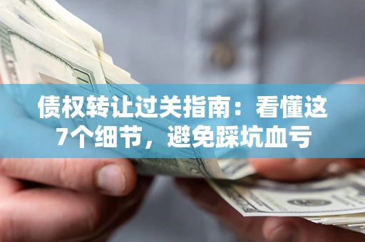 济南债权转让过关指南：看懂这7个细节，避免踩坑血亏