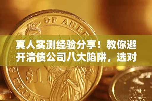 济南真人实测经验分享！教你避开清债公司八大陷阱，选对机构少走十年弯路