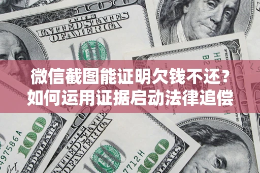 济南微信截图能证明欠钱不还？如何运用证据启动法律追偿程序？