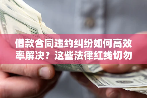 济南借款合同违约纠纷如何高效率解决？这些法律红线切勿触碰