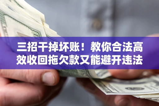 济南三招干掉坏账！教你合法高效收回拖欠款又能避开违法雷区