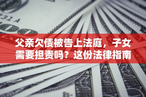 济南父亲欠债被告上法庭，子女需要担责吗？这份法律指南必须看完