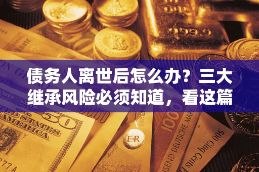 济南债务人离世后怎么办？三大继承风险必须知道，看这篇就够了