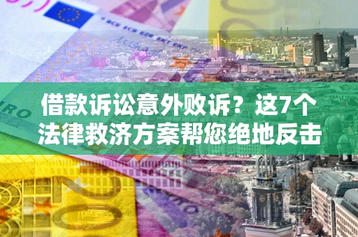 济南借款诉讼意外败诉？这7个法律救济方案帮您绝地反击！