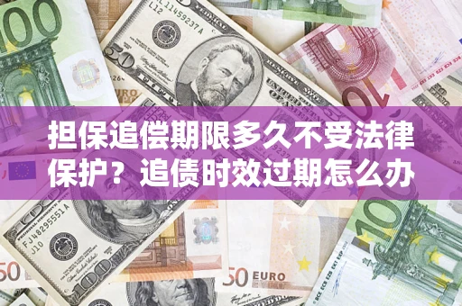 济南担保追偿期限多久不受法律保护？追债时效过期怎么办？