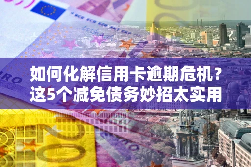 济南如何化解信用卡逾期危机？这5个减免债务妙招太实用