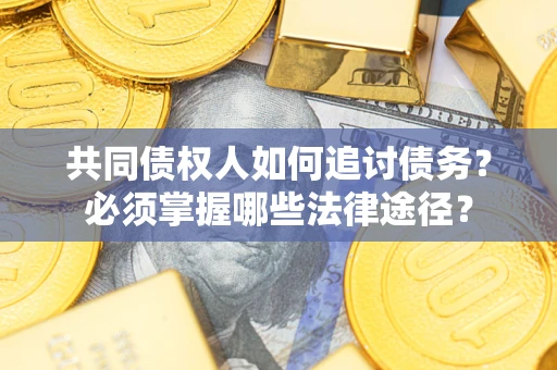 济南共同债权人如何追讨债务？必须掌握哪些法律途径？