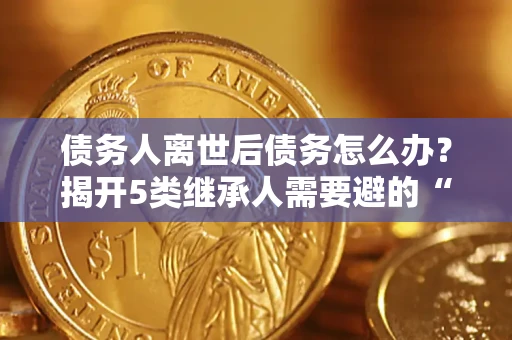 济南债务人离世后债务怎么办？揭开5类继承人需要避的“坑”