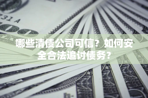 济南哪些清债公司可信？如何安全合法追讨债务？