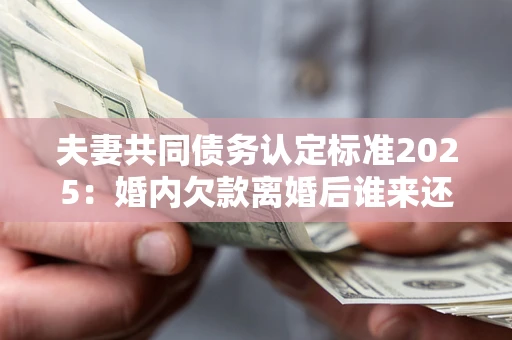 济南夫妻共同债务认定标准2025:婚内欠款离婚后谁来还? 济南夫妻共同债务认定标准2025:婚内欠款离婚后谁来还?