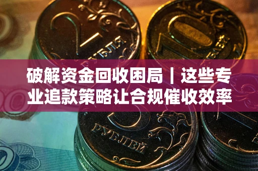 济南破解资金回收困局｜这些专业追款策略让合规催收效率翻倍