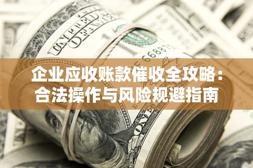 济南企业应收账款催收全攻略：合法操作与风险规避指南