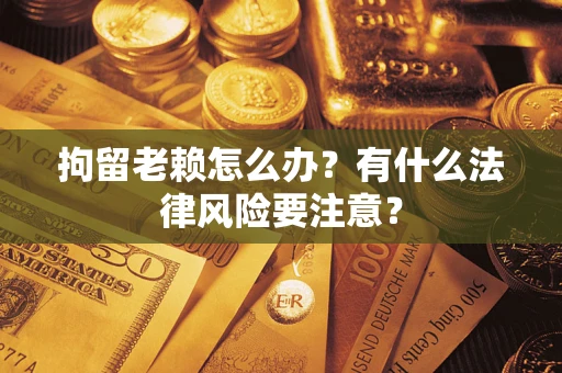 济南拘留老赖怎么办？有什么法律风险要注意？