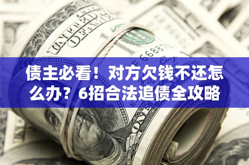 济南债主必看！对方欠钱不还怎么办？6招合法追债全攻略