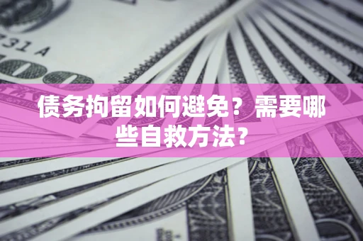 济南债务拘留如何避免？需要哪些自救方法？