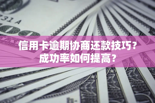 济南信用卡逾期协商还款技巧？成功率如何提高？