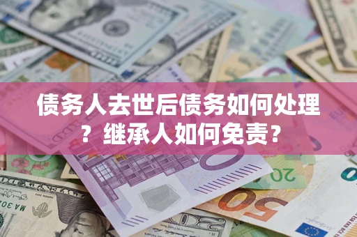 济南债务人去世后债务如何处理？继承人如何免责？