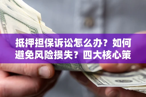 济南抵押担保诉讼怎么办？如何避免风险损失？四大核心策略全解读
