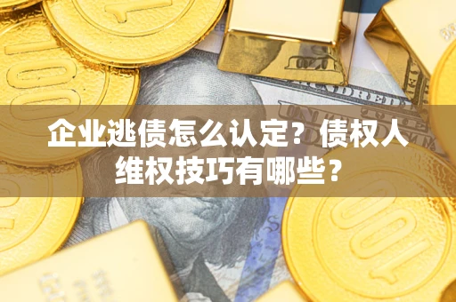 济南企业逃债怎么认定？债权人维权技巧有哪些？