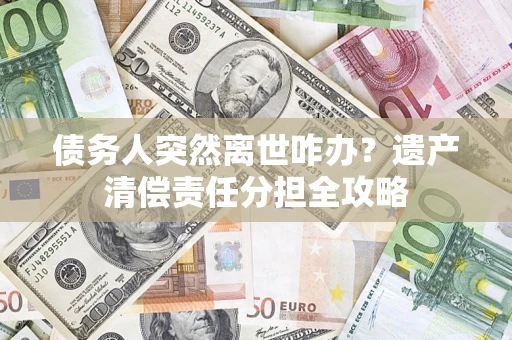 济南债务人突然离世咋办？遗产清偿责任分担全攻略