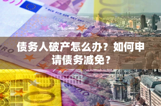 济南债务人破产怎么办？如何申请债务减免？