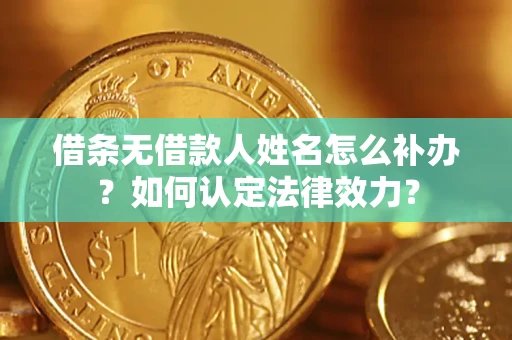 济南借条无借款人姓名怎么补办？如何认定法律效力？