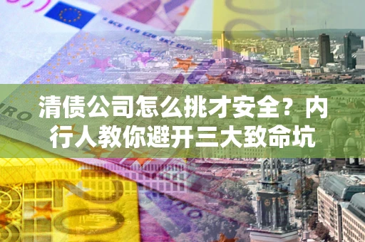济南清债公司怎么挑才安全?内行人教你避开三大致命坑 济南清债公司怎么挑才安全?内行人教你避开三大致命坑